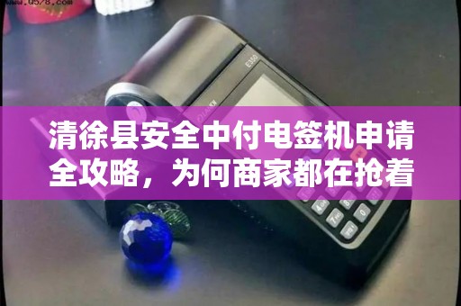 清徐县安全中付电签机申请全攻略，为何商家都在抢着办理？