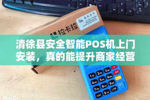 清徐县安全智能POS机上门安装，真的能提升商家经营效率吗？