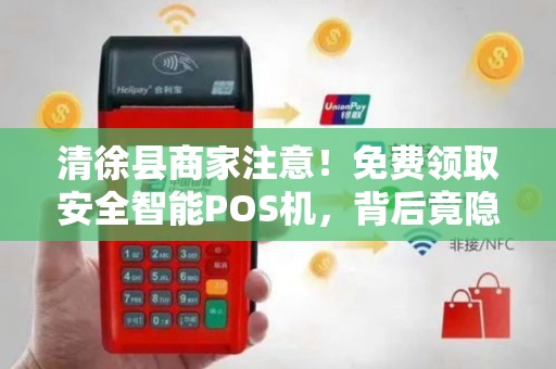 清徐县商家注意！免费领取安全智能POS机，背后竟隐藏这些猫腻？