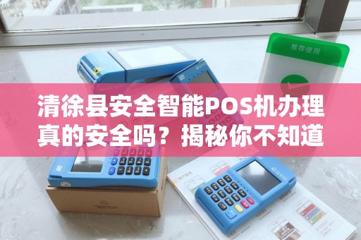 清徐县安全智能POS机办理真的安全吗？揭秘你不知道的5大风险！