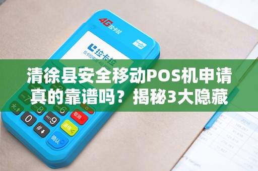 清徐县安全移动POS机申请真的靠谱吗？揭秘3大隐藏风险与避坑指南！