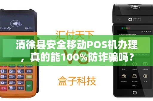 清徐县安全移动POS机办理，真的能100%防诈骗吗？