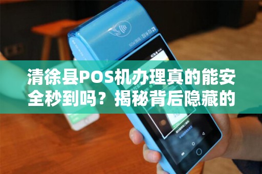 清徐县POS机办理真的能安全秒到吗？揭秘背后隐藏的三大风险！