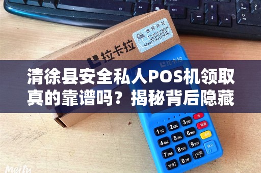 清徐县安全私人POS机领取真的靠谱吗？揭秘背后隐藏的5大风险！
