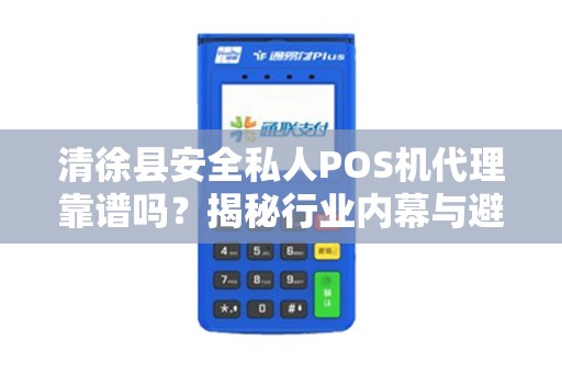 清徐县安全私人POS机代理靠谱吗？揭秘行业内幕与避坑指南！