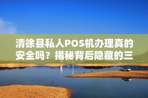 清徐县私人POS机办理真的安全吗？揭秘背后隐藏的三大风险！