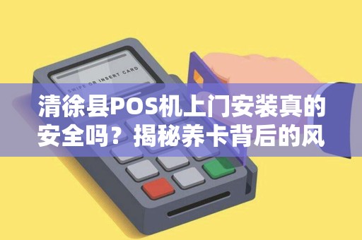 清徐县POS机上门安装真的安全吗？揭秘养卡背后的风险与真相！