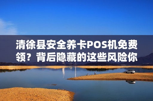 清徐县安全养卡POS机免费领？背后隐藏的这些风险你必须知道！