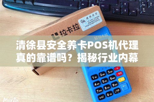 清徐县安全养卡POS机代理真的靠谱吗？揭秘行业内幕与避坑指南！