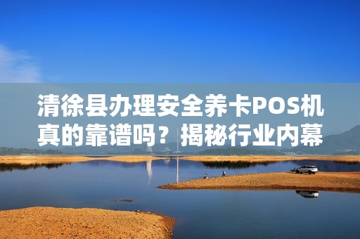 清徐县办理安全养卡POS机真的靠谱吗？揭秘行业内幕与避坑指南！