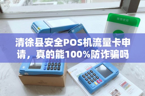清徐县安全POS机流量卡申请，真的能100%防诈骗吗？揭秘背后隐藏的3大风险！