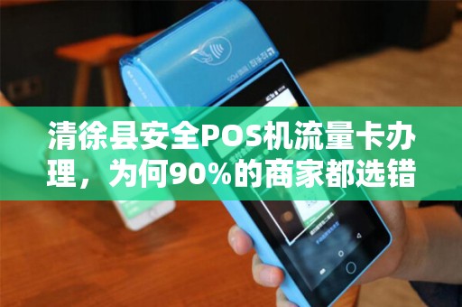 清徐县安全POS机流量卡办理，为何90%的商家都选错了？真相让人震惊！