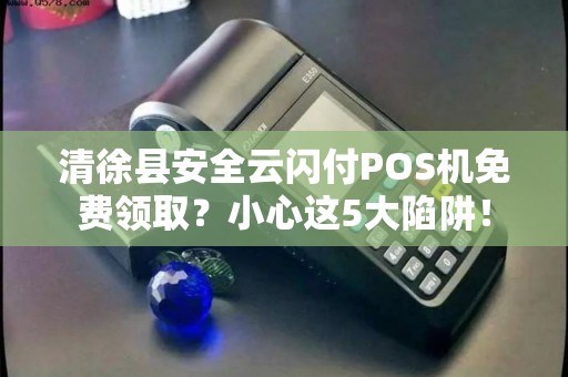清徐县安全云闪付POS机免费领取？小心这5大陷阱！
