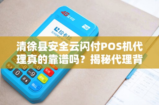 清徐县安全云闪付POS机代理真的靠谱吗？揭秘代理背后的5大陷阱与3个避坑指南！