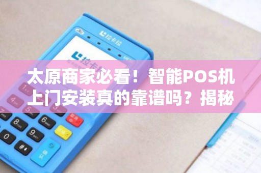 太原商家必看！智能POS机上门安装真的靠谱吗？揭秘3大隐藏陷阱！