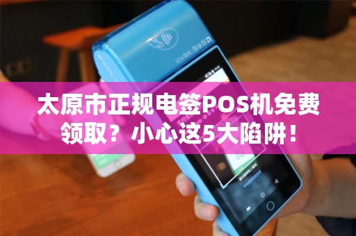 太原市正规电签POS机免费领取？小心这5大陷阱！