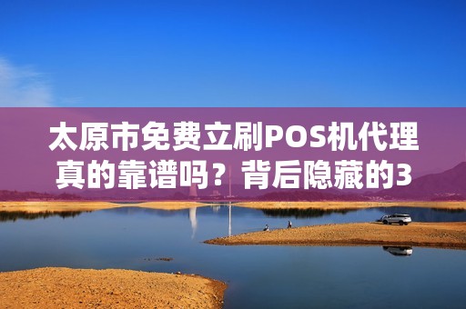 太原市免费立刷POS机代理真的靠谱吗？背后隐藏的3大风险你必须知道！