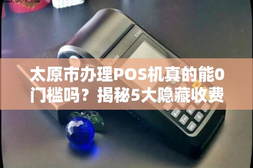 太原市办理POS机真的能0门槛吗？揭秘5大隐藏收费陷阱！