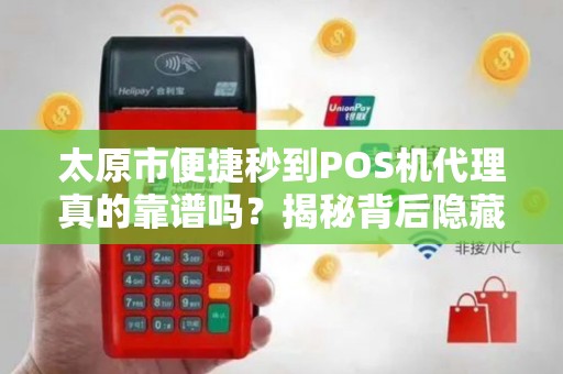 太原市便捷秒到POS机代理真的靠谱吗？揭秘背后隐藏的三大风险！
