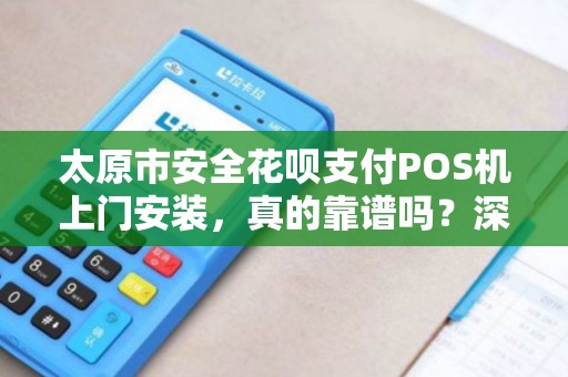 太原市安全花呗支付POS机上门安装，真的靠谱吗？深度解析花呗支付POS机的那些事