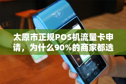太原市正规POS机流量卡申请，为什么90%的商家都选错了？揭秘避坑指南！