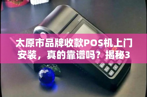 太原市品牌收款POS机上门安装，真的靠谱吗？揭秘3大隐藏陷阱！