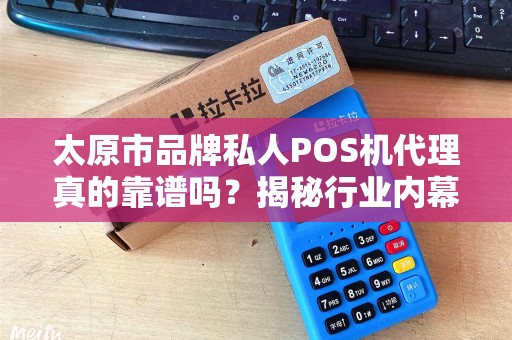太原市品牌私人POS机代理真的靠谱吗？揭秘行业内幕与避坑指南！
