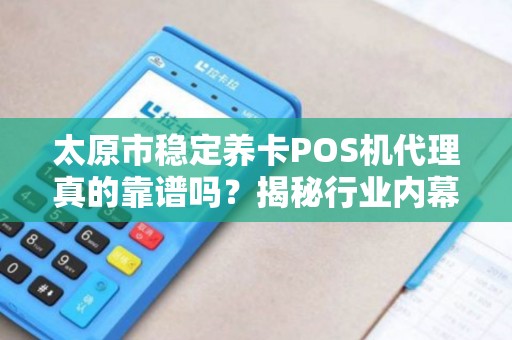 太原市稳定养卡POS机代理真的靠谱吗？揭秘行业内幕与避坑指南！