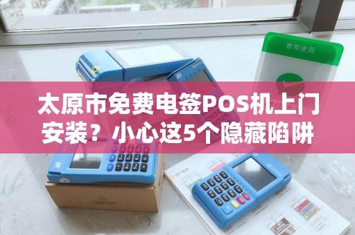 太原市免费电签POS机上门安装？小心这5个隐藏陷阱！