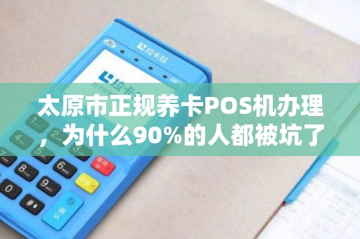 太原市正规养卡POS机办理，为什么90%的人都被坑了？真相让人震惊！