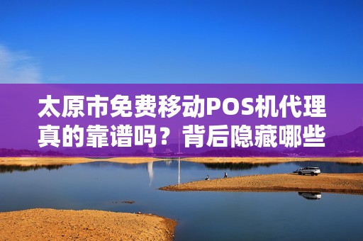 太原市免费移动POS机代理真的靠谱吗？背后隐藏哪些套路？