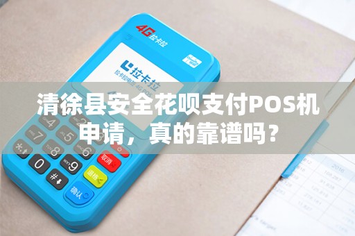 清徐县安全花呗支付POS机申请，真的靠谱吗？