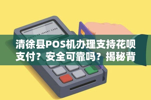 清徐县POS机办理支持花呗支付？安全可靠吗？揭秘背后隐藏的5大风险！
