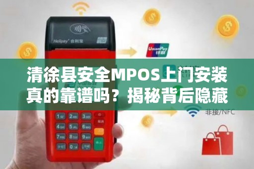 清徐县安全MPOS上门安装真的靠谱吗？揭秘背后隐藏的三大风险！