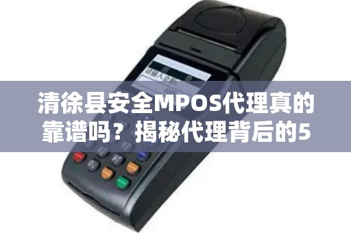 清徐县安全MPOS代理真的靠谱吗？揭秘代理背后的5大风险与避坑指南！