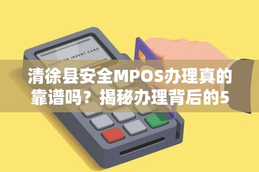 清徐县安全MPOS办理真的靠谱吗？揭秘办理背后的5大陷阱！