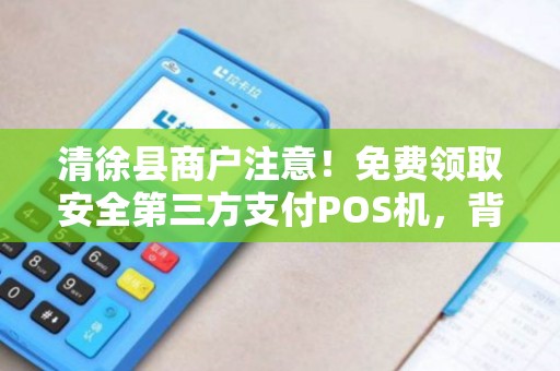清徐县商户注意！免费领取安全第三方支付POS机，背后竟有这些‘猫腻’