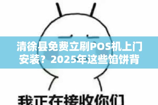 清徐县免费立刷POS机上门安装？2025年这些馅饼背后藏着什么猫腻？