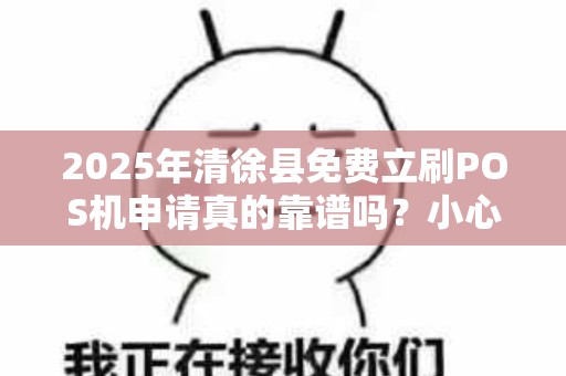 2025年清徐县免费立刷POS机申请真的靠谱吗？小心这些隐藏陷阱！