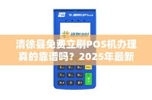 清徐县免费立刷POS机办理真的靠谱吗？2025年最新政策解读！