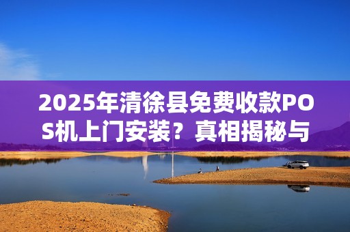 2025年清徐县免费收款POS机上门安装？真相揭秘与避坑指南！