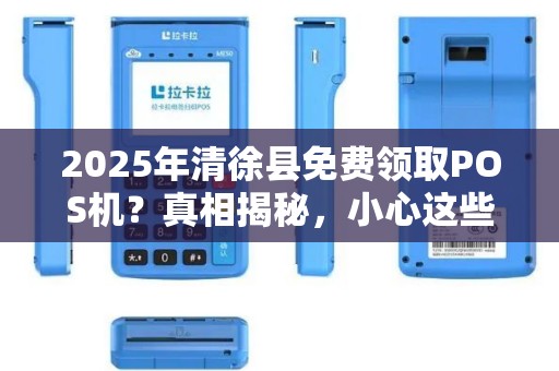 2025年清徐县免费领取POS机？真相揭秘，小心这些免费陷阱！