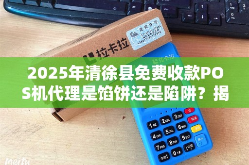 2025年清徐县免费收款POS机代理是馅饼还是陷阱？揭秘背后不为人知的真相！