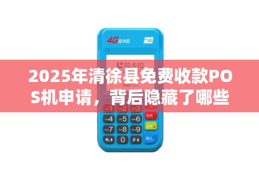 2025年清徐县免费收款POS机申请，背后隐藏了哪些不为人知的秘密？