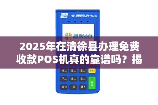 2025年在清徐县办理免费收款POS机真的靠谱吗？揭秘背后隐藏的真相！