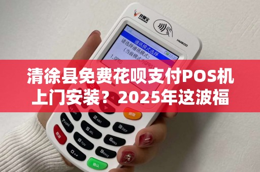 清徐县免费花呗支付POS机上门安装？2025年这波福利是真是假？