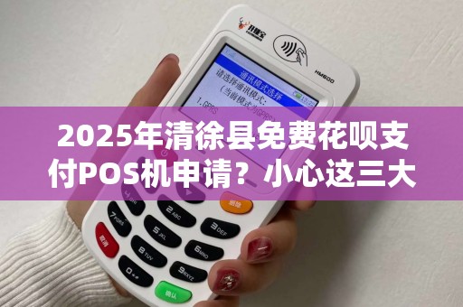2025年清徐县免费花呗支付POS机申请？小心这三大陷阱！
