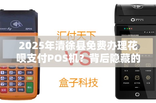 2025年清徐县免费办理花呗支付POS机？背后隐藏的三大陷阱！