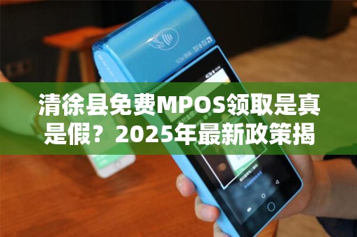 清徐县免费MPOS领取是真是假？2025年最新政策揭秘！