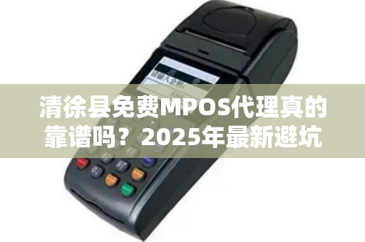 清徐县免费MPOS代理真的靠谱吗？2025年最新避坑指南！